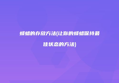 蜂蜡的存放方法(让你的蜂蜡保持最佳状态的方法)