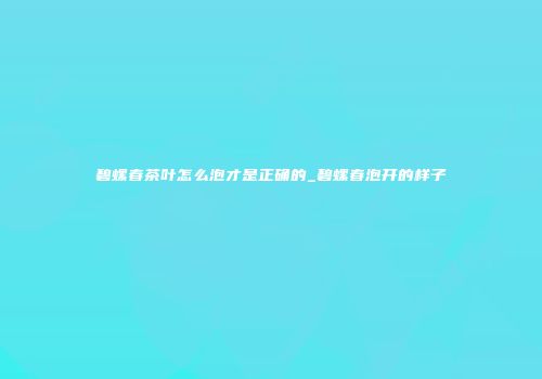 碧螺春茶叶怎么泡才是正确的_碧螺春泡开的样子