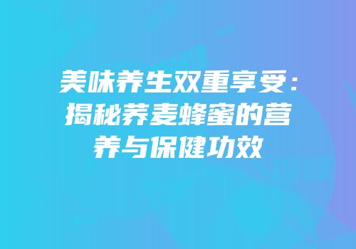 美味养生双重享受：揭秘荞麦蜂蜜的营养与保健功效
