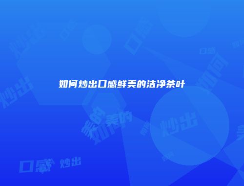 如何炒出口感鲜美的洁净茶叶