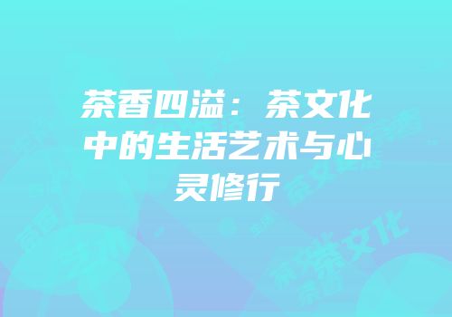茶香四溢：茶文化中的生活艺术与心灵修行