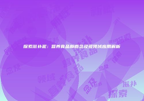 探索滋补泥：营养食品新概念及多领域应用解析