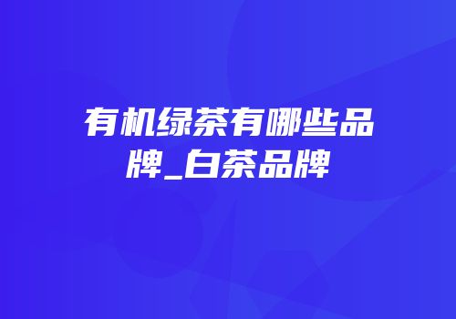 有机绿茶有哪些品牌_白茶品牌