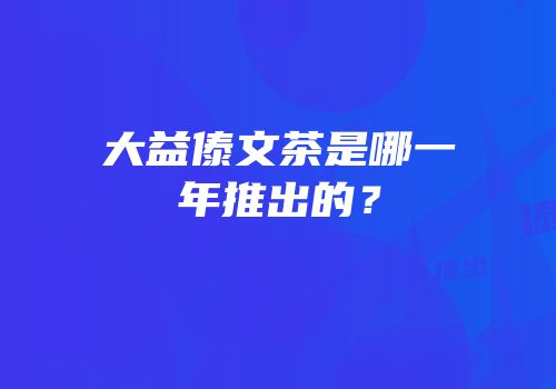 大益傣文茶是哪一年推出的？