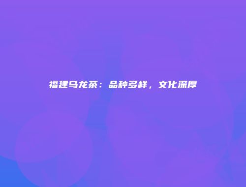 福建乌龙茶：品种多样，文化深厚