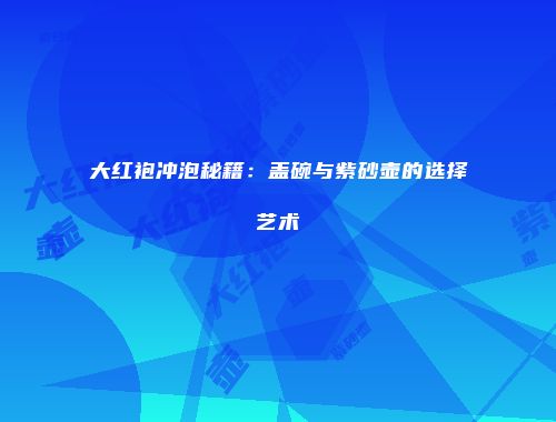 大红袍冲泡秘籍：盖碗与紫砂壶的选择艺术