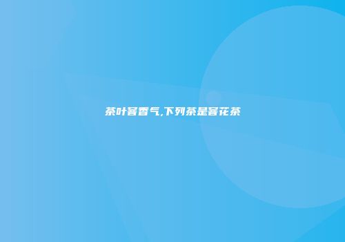 茶叶窨香气,下列茶是窨花茶