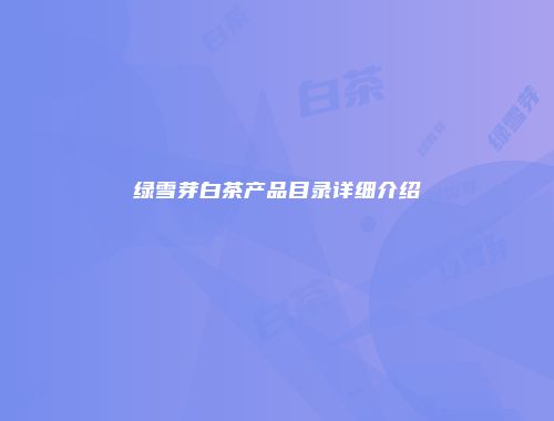 绿雪芽白茶产品目录详细介绍