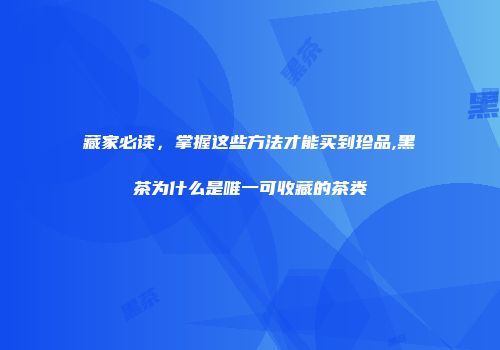 藏家必读，掌握这些方法才能买到珍品,黑茶为什么是唯一可收藏的茶类