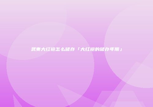 武夷大红袍怎么储存「大红袍的储存年限」