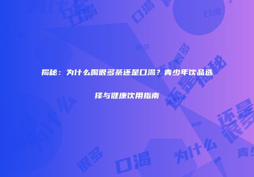 揭秘：为什么喝很多茶还是口渴？青少年饮品选择与健康饮用指南