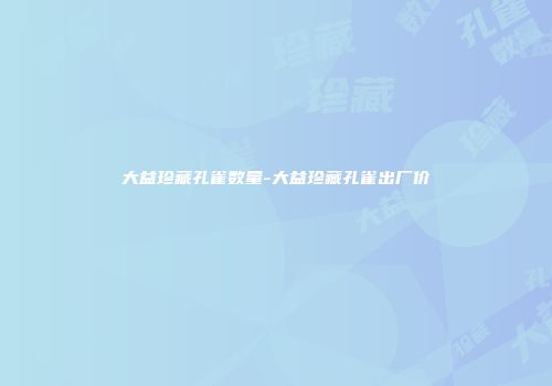 大益珍藏孔雀数量-大益珍藏孔雀出厂价