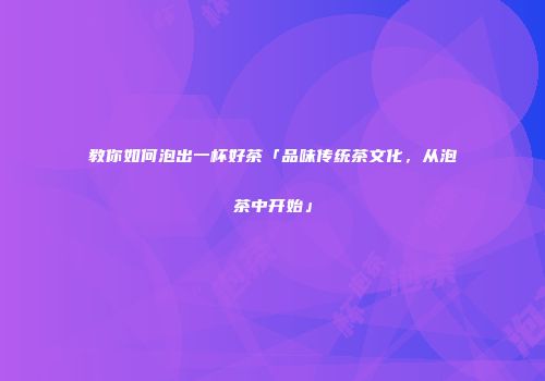 教你如何泡出一杯好茶「品味传统茶文化，从泡茶中开始」