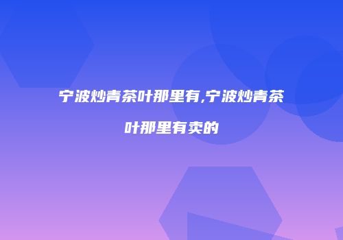 宁波炒青茶叶那里有,宁波炒青茶叶那里有卖的