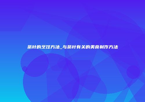 茶叶的烹饪方法_与茶叶有关的美食制作方法