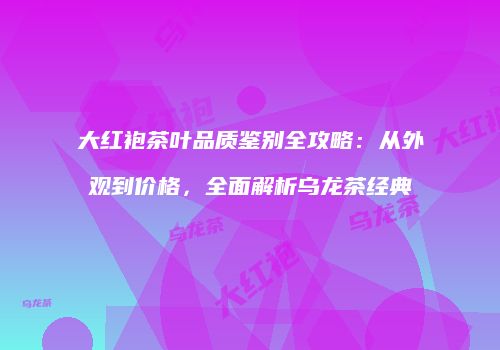 大红袍茶叶品质鉴别全攻略：从外观到价格，全面解析乌龙茶经典