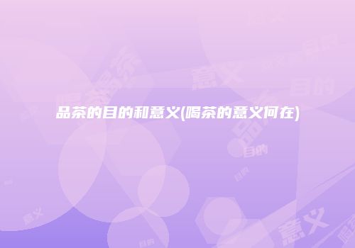 品茶的目的和意义(喝茶的意义何在)