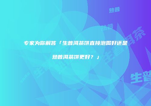 专家为你解答「生普洱茶饼直接泡喝好还是熟普洱茶饼更好？」