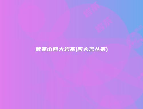 武夷山四大岩茶(四大名丛茶)