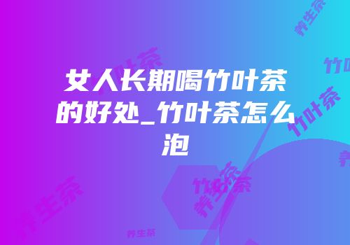 女人长期喝竹叶茶的好处_竹叶茶怎么泡