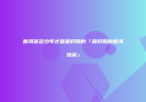 普洱茶多少年才是最好喝的「最好喝的普洱熟茶」