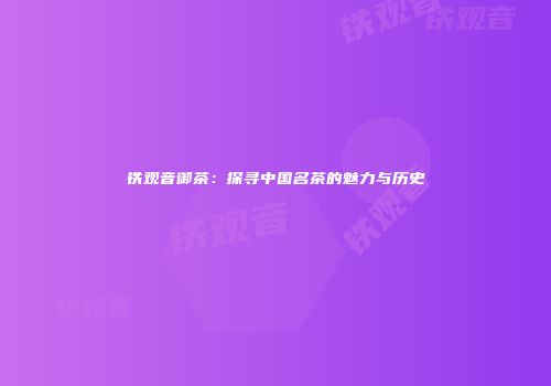 铁观音御茶：探寻中国名茶的魅力与历史