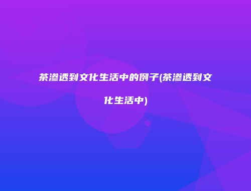 茶渗透到文化生活中的例子(茶渗透到文化生活中)