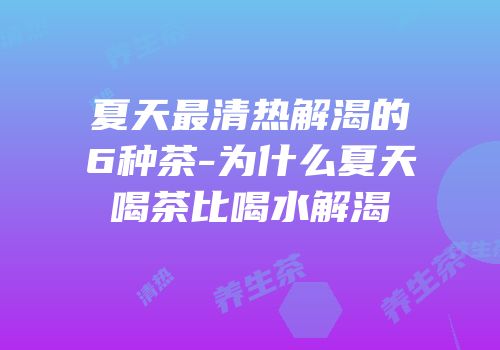 夏天最清热解渴的6种茶-为什么夏天喝茶比喝水解渴