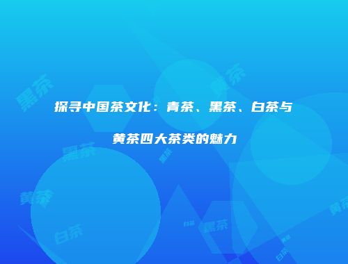 探寻中国茶文化：青茶、黑茶、白茶与黄茶四大茶类的魅力