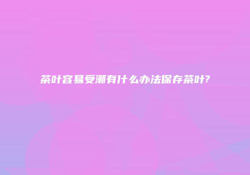 茶叶容易受潮有什么办法保存茶叶?