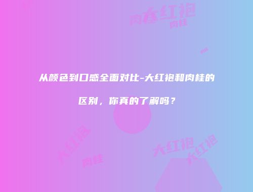 从颜色到口感全面对比-大红袍和肉桂的区别，你真的了解吗？