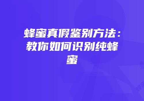 蜂蜜真假鉴别方法：教你如何识别纯蜂蜜