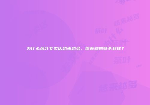 为什么茶叶专卖店越来越多，但有些却赚不到钱？