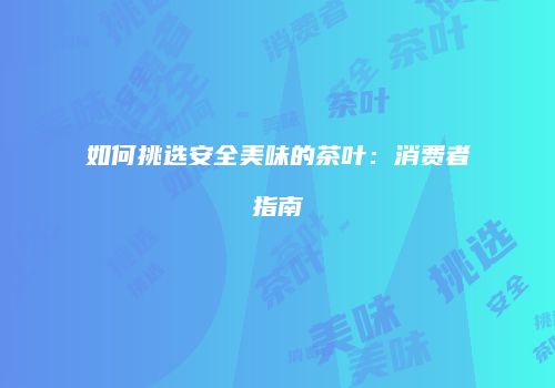 如何挑选安全美味的茶叶：消费者指南