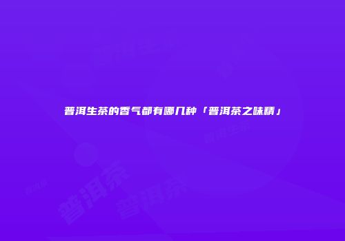 普洱生茶的香气都有哪几种「普洱茶之味精」
