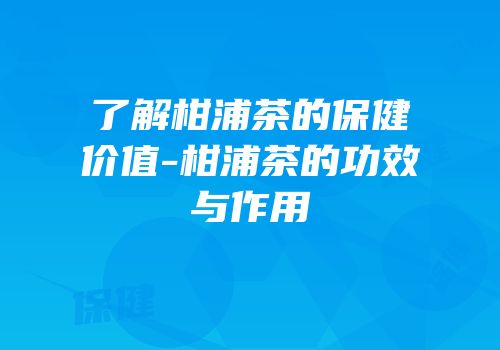 了解柑浦茶的保健价值-柑浦茶的功效与作用