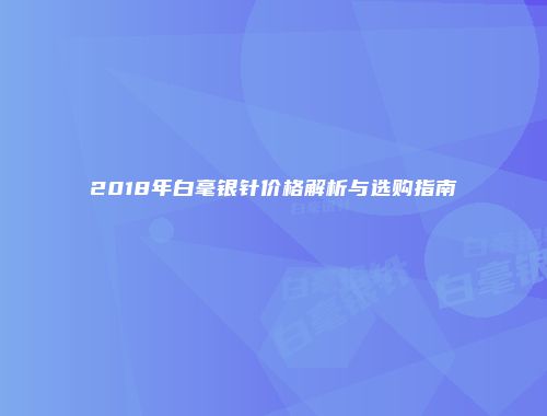 2018年白毫银针价格解析与选购指南