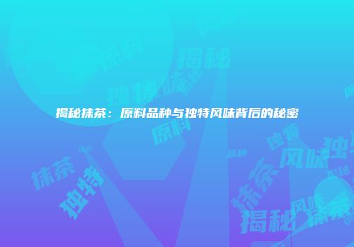 揭秘抹茶：原料品种与独特风味背后的秘密