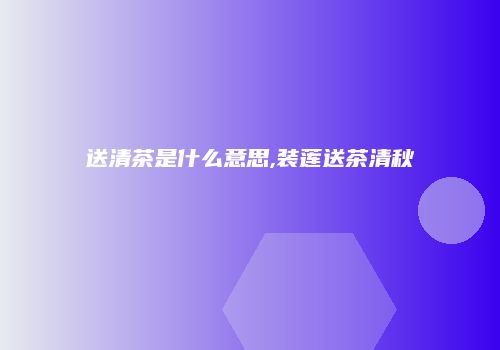 送清茶是什么意思,装莲送茶清秋