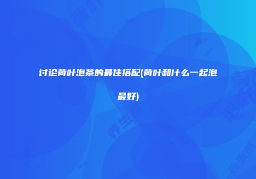 讨论荷叶泡茶的最佳搭配(荷叶和什么一起泡最好)