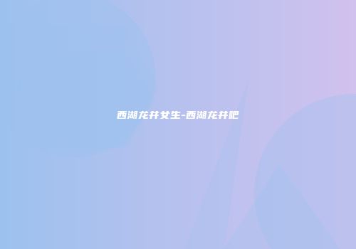 西湖龙井女生-西湖龙井吧