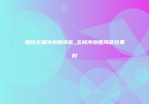 如何正确冲泡普洱茶_怎样冲泡普洱茶效果好