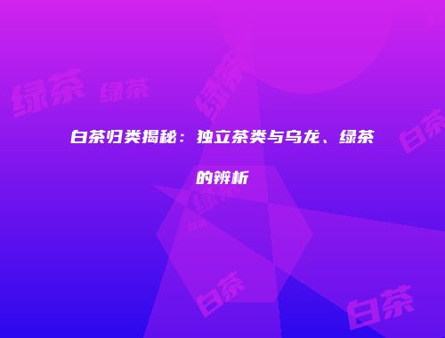 白茶归类揭秘：独立茶类与乌龙、绿茶的辨析