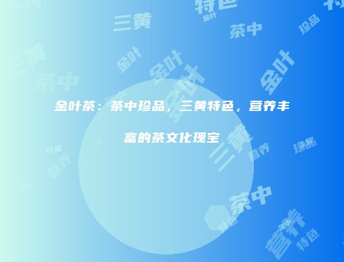金叶茶：茶中珍品，三黄特色，营养丰富的茶文化瑰宝