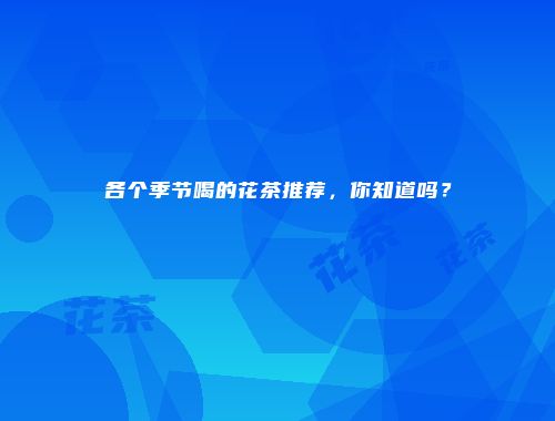 各个季节喝的花茶推荐，你知道吗？