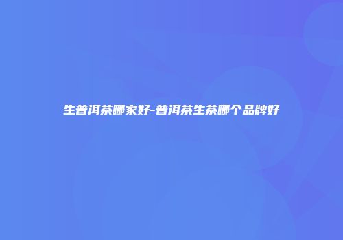 生普洱茶哪家好-普洱茶生茶哪个品牌好