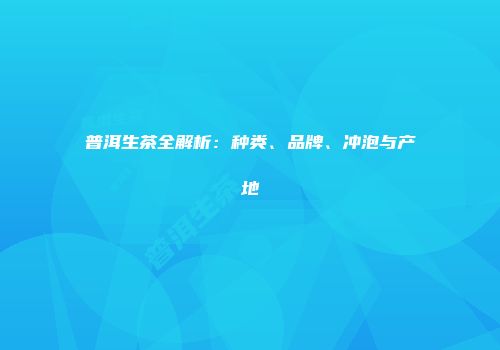 普洱生茶全解析：种类、品牌、冲泡与产地