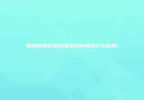 喝茶时间表图片(喝茶的时间在什么时间)