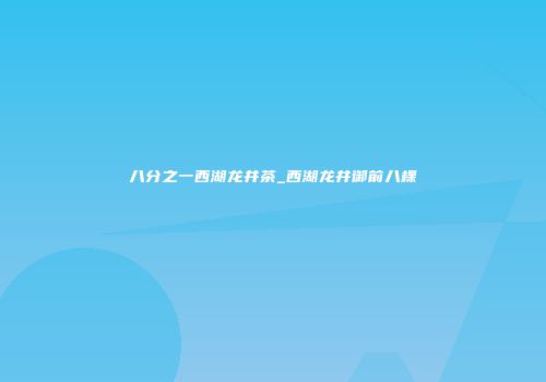 八分之一西湖龙井茶_西湖龙井御前八棵
