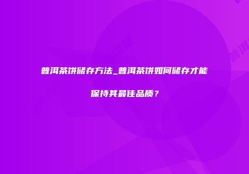 普洱茶饼储存方法_普洱茶饼如何储存才能保持其最佳品质？